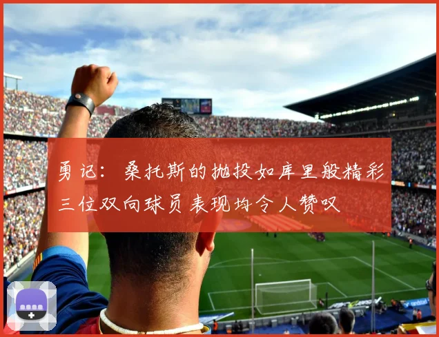 勇记：桑托斯的抛投如库里般精彩三位双向球员表现均令人赞叹