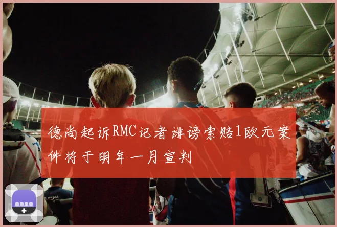 德尚起诉RMC记者诽谤索赔1欧元案件将于明年一月宣判