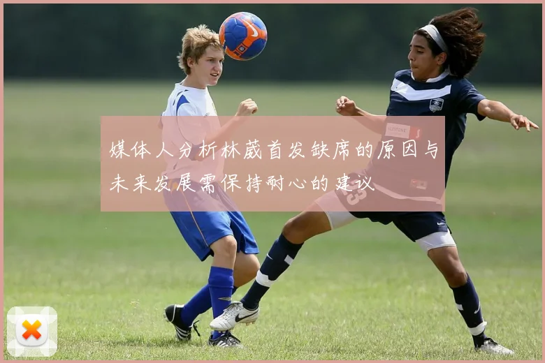 媒体人分析林葳首发缺席的原因与未来发展需保持耐心的建议