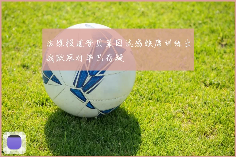 法媒报道登贝莱因流感缺席训练出战欧冠对毕巴存疑