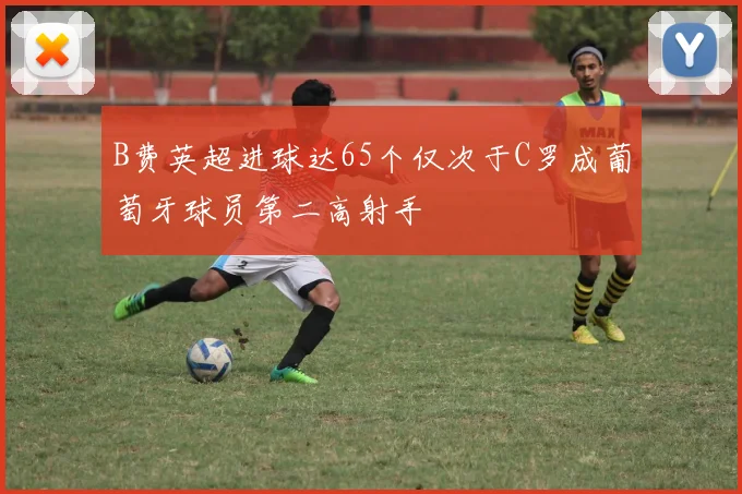 B费英超进球达65个仅次于C罗成葡萄牙球员第二高射手