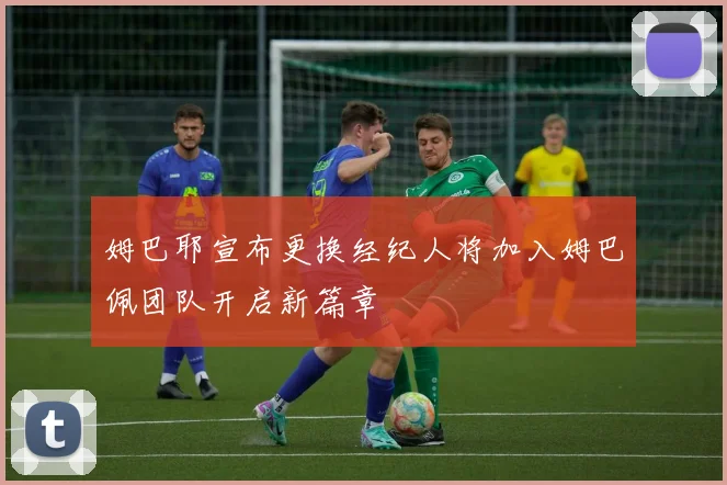 姆巴耶宣布更换经纪人将加入姆巴佩团队开启新篇章