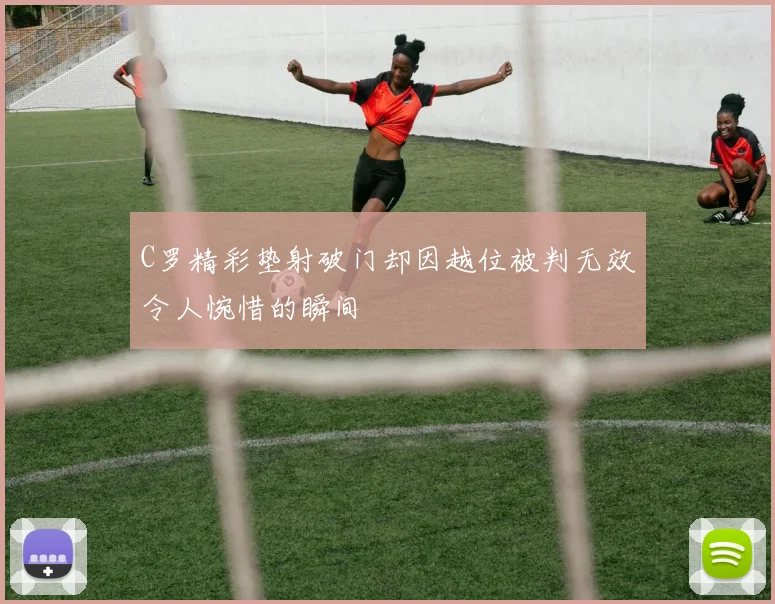 C罗精彩垫射破门却因越位被判无效令人惋惜的瞬间