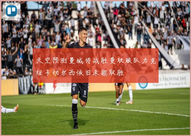 天空预测曼城将战胜曼联狼队力克纽卡切尔西依旧未能取胜