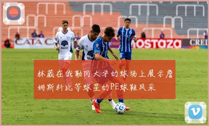 林葳在俄勒冈大学的球场上展示詹姆斯科比等球星的PE球鞋风采