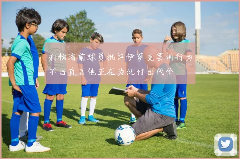 利物浦前球员批评伊萨克罢训行为不当直言他正在为此付出代价