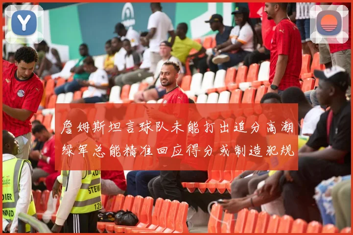 詹姆斯坦言球队未能打出追分高潮绿军总能精准回应得分或制造犯规