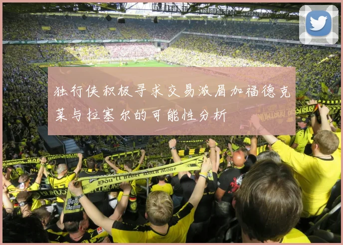 独行侠积极寻求交易浓眉加福德克莱与拉塞尔的可能性分析