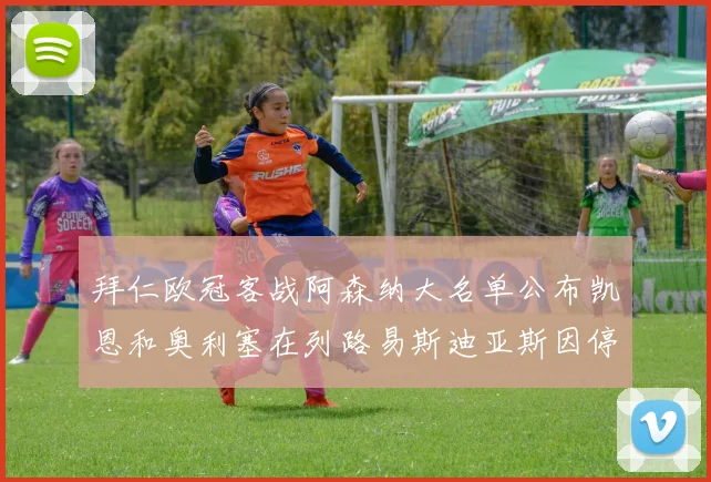 拜仁欧冠客战阿森纳大名单公布凯恩和奥利塞在列路易斯迪亚斯因停赛缺席