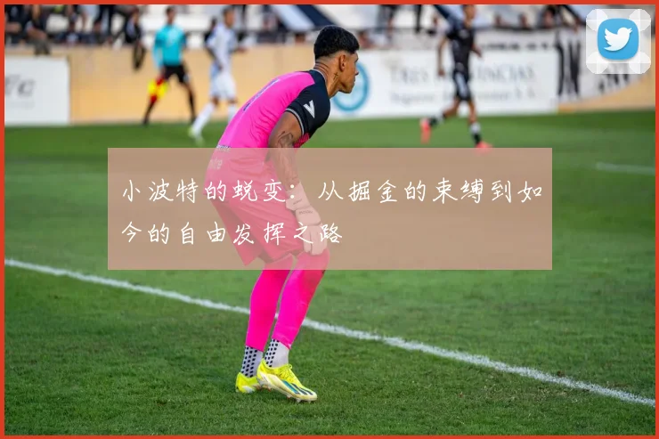 小波特的蜕变：从掘金的束缚到如今的自由发挥之路