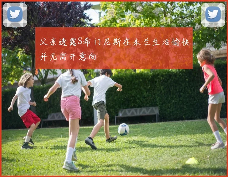 父亲透露S希门尼斯在米兰生活愉快并无离开意向