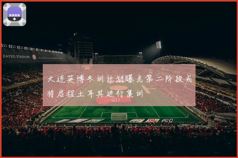 大连英博冬训计划曝光第二阶段或将启程土耳其进行集训