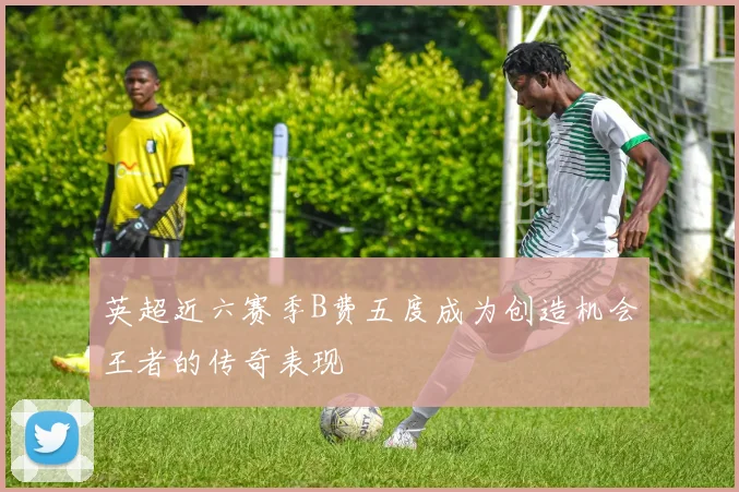 英超近六赛季B费五度成为创造机会王者的传奇表现