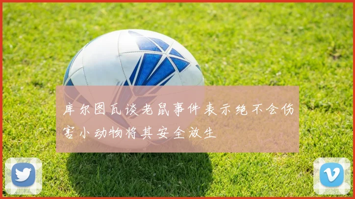 库尔图瓦谈老鼠事件表示绝不会伤害小动物将其安全放生