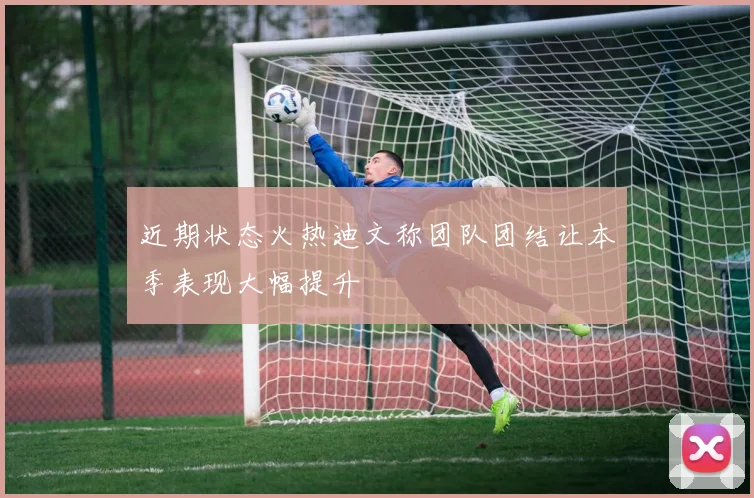 近期状态火热迪文称团队团结让本季表现大幅提升
