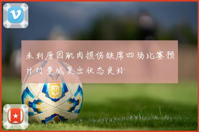 米利唐因肌肉损伤缺席四场比赛预计对曼城复出状态良好