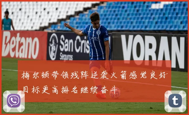 梅尔顿带领残阵逆袭火箭感觉良好目标更高排名继续奋斗
