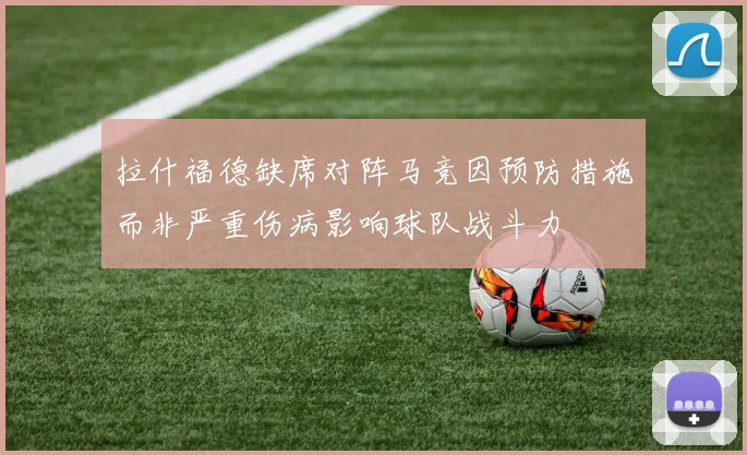 拉什福德缺席对阵马竞因预防措施而非严重伤病影响球队战斗力
