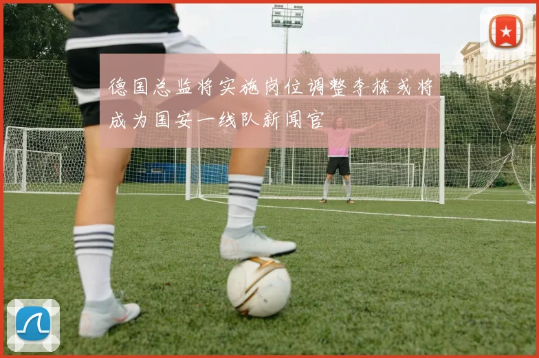 德国总监将实施岗位调整李栋或将成为国安一线队新闻官