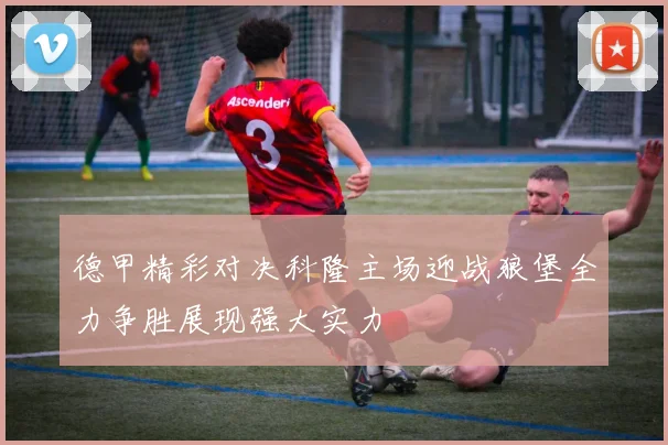 德甲精彩对决科隆主场迎战狼堡全力争胜展现强大实力