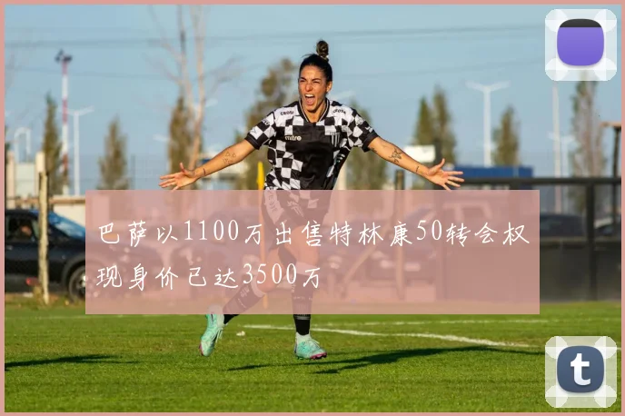 巴萨以1100万出售特林康50转会权现身价已达3500万