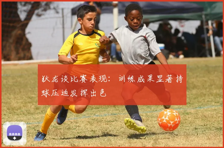 狄龙谈比赛表现：训练成果显著持球压迫发挥出色