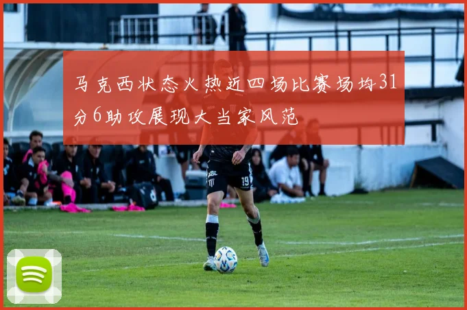 马克西状态火热近四场比赛场均31分6助攻展现大当家风范