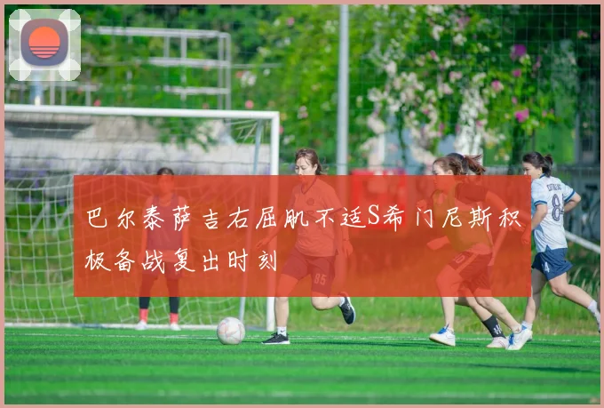 巴尔泰萨吉右屈肌不适S希门尼斯积极备战复出时刻