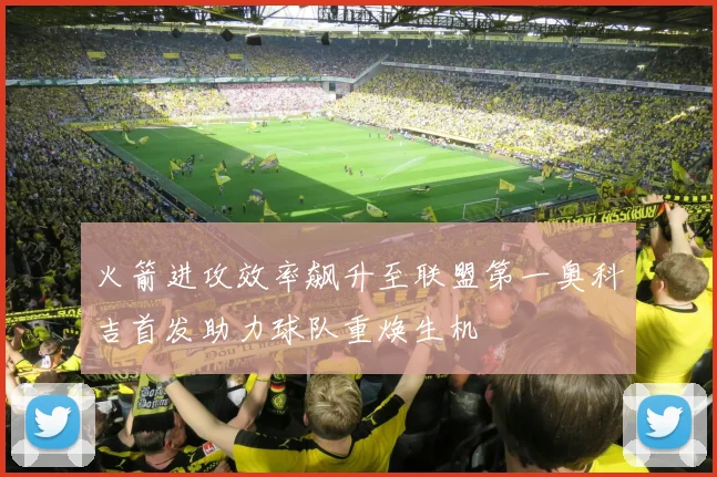 火箭进攻效率飙升至联盟第一奥科吉首发助力球队重焕生机