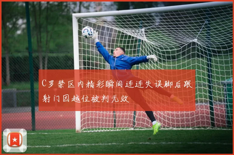 C罗禁区内精彩瞬间连连失误脚后跟射门因越位被判无效