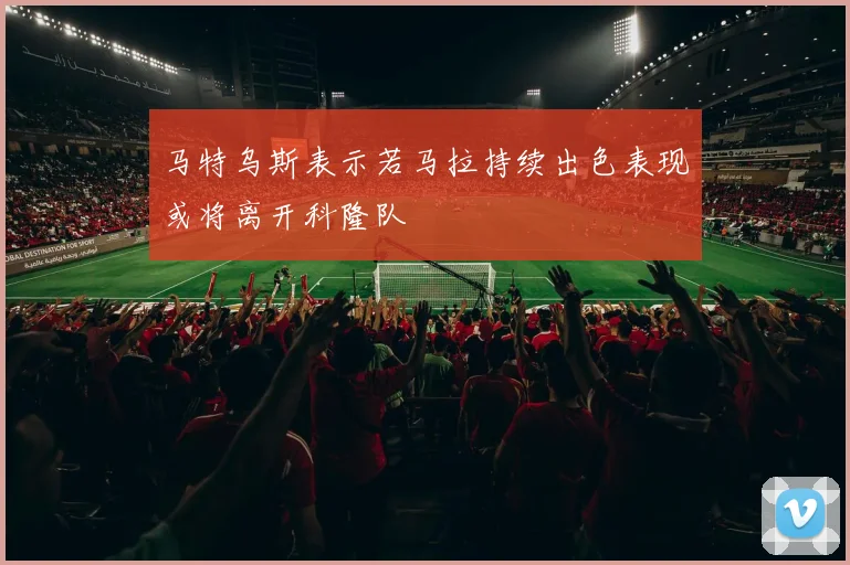 马特乌斯表示若马拉持续出色表现或将离开科隆队