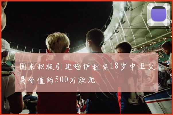 国米积极引进哈伊杜克18岁中卫交易价值约500万欧元