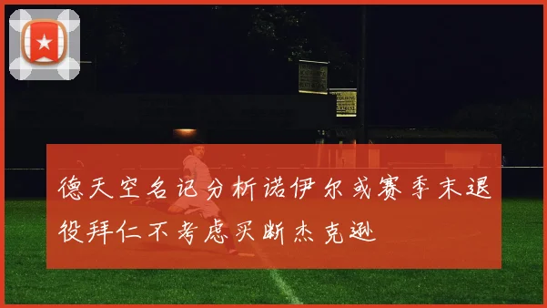 德天空名记分析诺伊尔或赛季末退役拜仁不考虑买断杰克逊