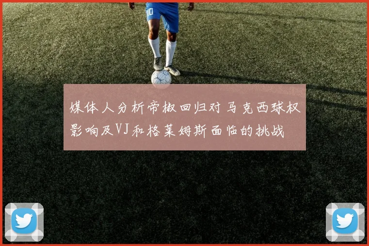 媒体人分析帝椒回归对马克西球权影响及VJ和格莱姆斯面临的挑战