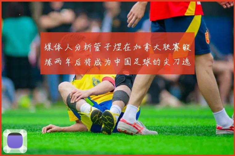 媒体人分析管子煜在加拿大联赛锻炼两年后将成为中国足球的尖刀选手
