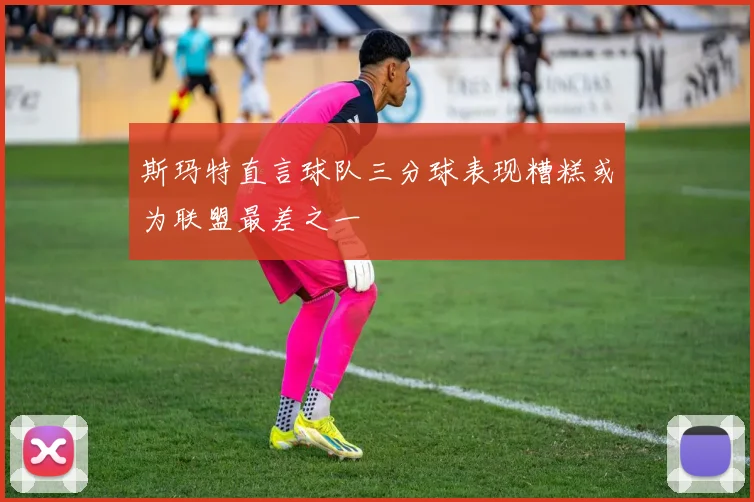 斯玛特直言球队三分球表现糟糕或为联盟最差之一
