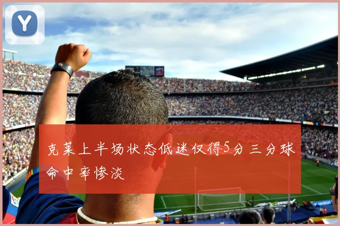 克莱上半场状态低迷仅得5分三分球命中率惨淡