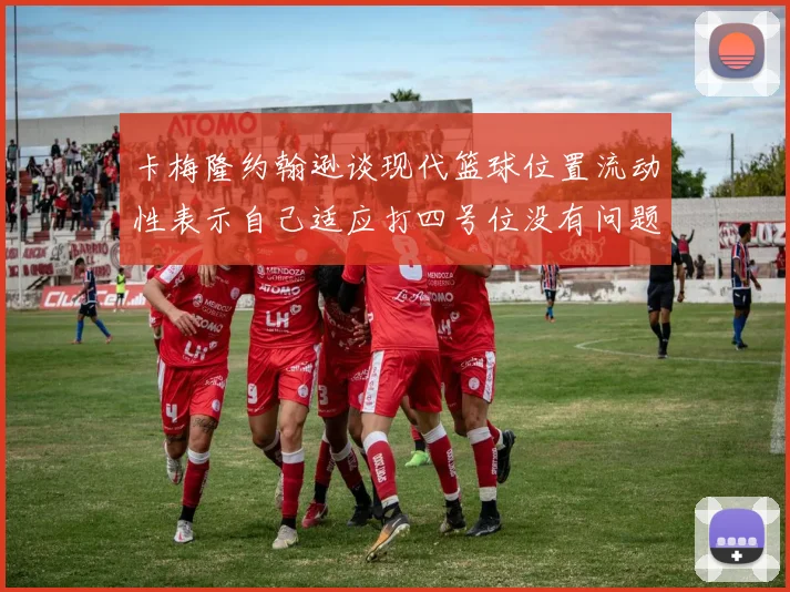卡梅隆约翰逊谈现代篮球位置流动性表示自己适应打四号位没有问题