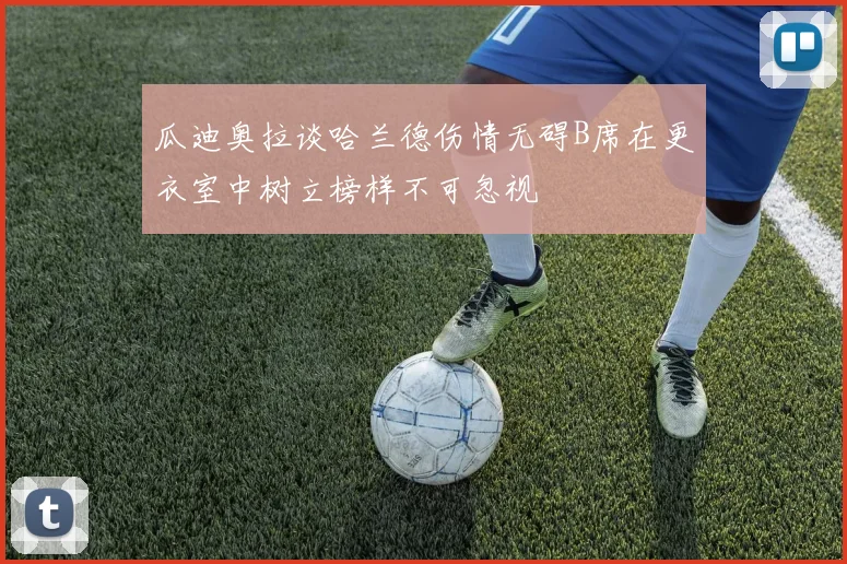 瓜迪奥拉谈哈兰德伤情无碍B席在更衣室中树立榜样不可忽视