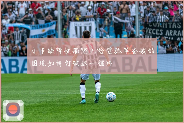 小卡缺阵快船陷入哈登孤军奋战的困境如何打破这一循环