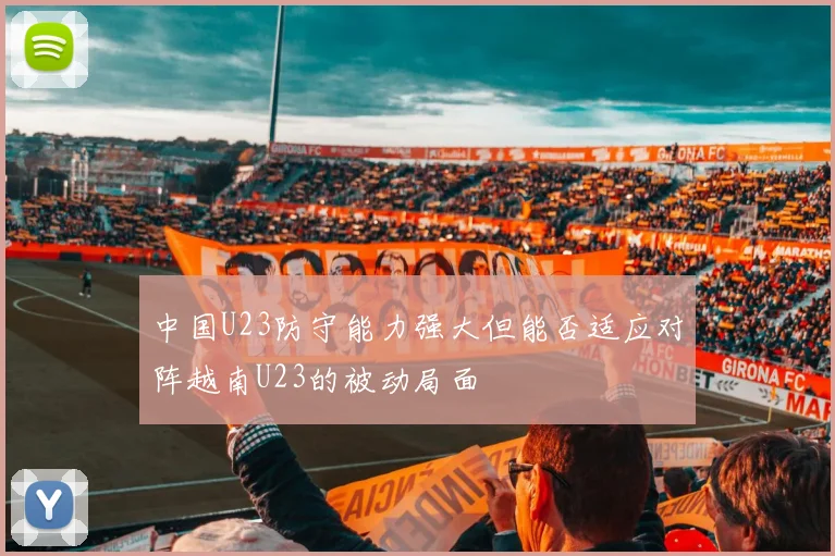 中国U23防守能力强大但能否适应对阵越南U23的被动局面
