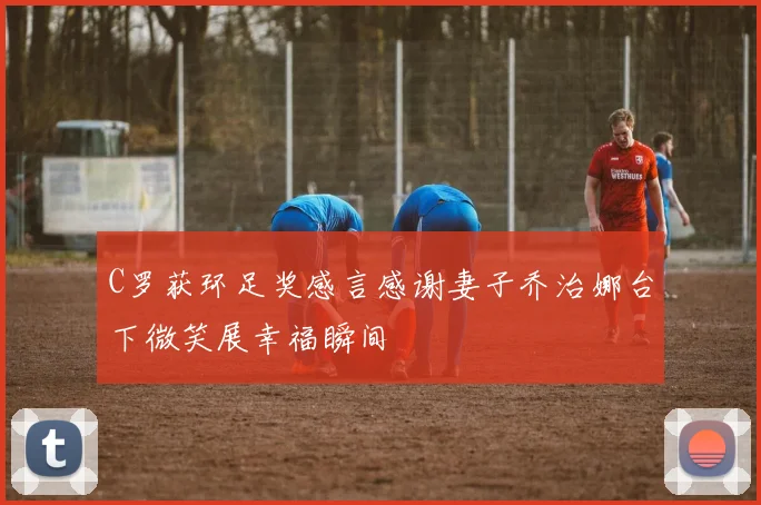 C罗获环足奖感言感谢妻子乔治娜台下微笑展幸福瞬间