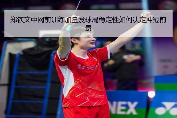 郑钦文中网前训练加量发球局稳定性如何决定冲冠前景（YaboSports）